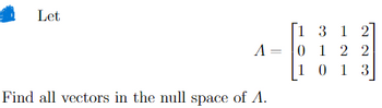 Let
[1
A =
3 1 2
0 1 2 2
10
13
Find all vectors in the null space of A.