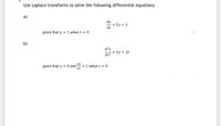 Use Laplace transforms to solve the following differential equations.
a)
dy
+ 5y = 3
dt
given that y = 1 when t = 0
mar
b)
d?y
+ 5y = 2t
dt2
given that y = 0 and
dy
= 1 when t = 0
dt
