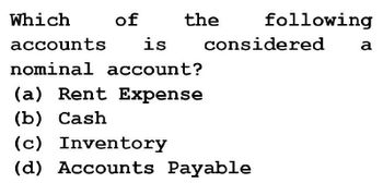 Which
accounts
of
the
following
is considered
nominal account?
a
(a) Rent Expense
(b) Cash
(c)
Inventory
(d) Accounts Payable