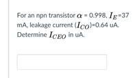 For an npn transistor a = 0.998, Ip=37
mA, leakage current (Ico)=0.64 uA.
Determine ICEO in uA.
