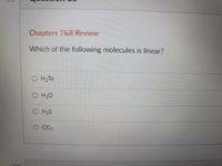 Chapters 7&8 Review
Which of the following molecules is linear?
O H2Te
H20
O H2S
O CO2
