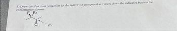 3) Draw the Newman projection for the following compound as viewed down the indicated bond in the
conformation shown.
F. Br
&