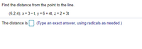 Find the distance from the point to the line.
(6,2,4); x= 3-t, y = 6 + 4t, z = 2+ 3t
The distance is (Type an exact answer, using radicals as needed.)
