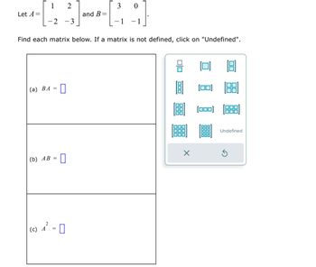 Let A =
1
-2
(a) BA =
(b) AB =
Find each matrix below. If a matrix is not defined, click on "Undefined".
(c) A
2
2
1 - 0
=
0
and B=
-1
X
Undefined