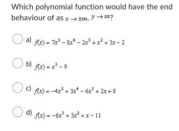 Which polynomial function would have the end
behaviour of as x → ±0, y → ∞o?
a)
f(x) = 7x³ - 8x² - 2x³ + x² + 3x-2
O b)
b) f(x)=x²-9
3
c)
f(x) = -4x² + 3x² - 6x³ + 2x+8
d)
f(x) = -6x³+3x²+x-11