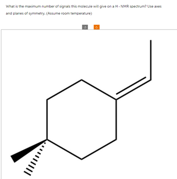 What is the maximum number of signals this molecule will give on a H - NMR spectrum? Use axes
and planes of symmetry. (Assume room temperature)
Ċ