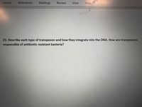 Layout
References
Mailings
Review
View
Help
23. Describe each type of transposon and how they integrate into the DNA. How are transposons
responsible of antibiotic resistant bacteria?
