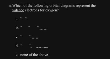 12. Which of the following orbital diagrams represent the
valence electrons for oxygen?
a.
b.
C.
d.
e. none of the above