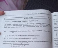 1 Issued for cash 62,500 preference shares at par, and 125,000 ordinary shares f
The Integrity Corporation was incorporated on January 1, 2014 with authorized capital
250,000 shares of P100 par value 10% preference share capital and 500,000 shares of P
Chapter 8- Organization and Formation of a
Corporation
314
Chapter 8
EXERCISES
Exercise
Exercise 8 -1 (Issuance of Par Value Share Capital for Cash)
The Sec
shares c
share.
stated value ordinary share capital. The shares were issued during 2014 as follows
Instruc
of the
Jan.
indeper
P25.
May 1 Issued for cash 25,000 preference shares for P3,000,000.
1.
2.
3.
Dec. 1 Issued for cash 25,000 ordinary shares for P600,000.
Exerci
Consic
Instructions: Prepare the journal entries to record the foregoing transactions, including
authorized share capital, assuming the use of:
a. memorandum entry method.
b. journal entry method
The Ju
a state
capita.
