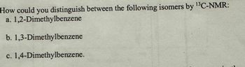 How could you distinguish between the following isomers by 13C-NMR:
a. 1,2-Dimethylbenzene
b. 1,3-Dimethylbenzene
C. 1,4-Dimethylbenzene.