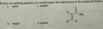 Predict the splitting patterns you would expect for each proton in the molecules below.
c. doublet
a.
septet
H
CH3
b. singlet
d. quartet
C1
H