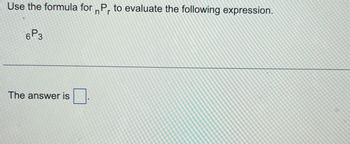 Use the formula for P, to evaluate the following expression.
n'r
6P3
The answer is