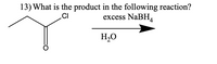 13) What is the product in the following reaction?
excess NaBH,
CI
H,0
