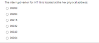 The interrupt vector for INT 16 is located at the hex physical address:
00000
00004
00016
00032
00040
00064
