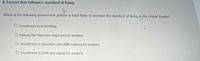 8. Factors that influence standard of living
Which of the following government policies is least likely to increase the standard of living in the United States?
O Investment in technology
Raising the minimum wage paid to workers
O Investment in education and skills training for workers
O Investment in tools and capital for workers