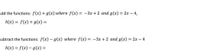 Add the functions: f(x) + g(x) where f(x) = -3x + 2 and g(x) = 2x – 4,
h(x) = f(x) + g(x) =
Subtract the functions: f(x) – g(x) where f(x) = -3x + 2 and g(x) = 2x - 4
h(x) = f(x) – g(x) =
