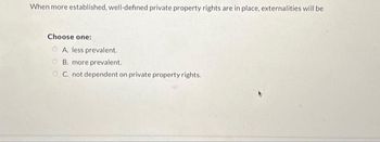 When more established, well-defined private property rights are in place, externalities will be
Choose one:
A. less prevalent.
B. more prevalent.
C. not dependent on private property rights.