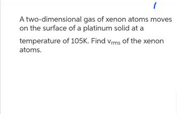 A two-dimensional gas of xenon atoms moves
on the surface of a platinum solid at a
temperature of 105K. Find Vrms of the xenon
atoms.