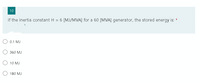 10
If the inertia constant H = 6 [MJ/MVA] for a 60 [MVA] generator, the stored energy is: *
0.1 MJ
360 MJ
O 10 MJ
180 MJ
