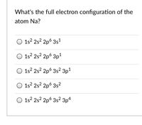 What's the full electron configuration of the
atom Na?
1s? 25? 2p6 3s1
O 1s? 25? 2p6 3p1
1s? 25? 2p6 3s? 3p1
1s? 2s? 2p6 3s?
1s? 2s? 2p6 3s? 3p4
