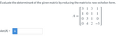 Evaluate the determinant of the given matrix by reducing the matrix to row-echelon form.
3 1 3
1
1 0 1
1
A :
0 3 1
0 4 2 -5
det(A) =
