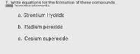 7. Write equations for the formation of these compounds
from the elements:
a. Strontium Hydride
b. Radium peroxide
c. Cesium superoxide
