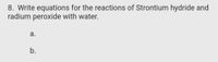 8. Write equations for the reactions of Strontium hydride and
radium peroxide with water.
а.
b.
