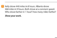 7 Kelly drove 440 miles in 8 hours. Alberto drove
468 miles in 9 hours. Both drove at a constant speed.
Who drove farther in 1 hour? How many miles farther?
Show your work.
