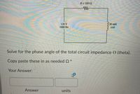 R= 1800
120 V
1000 Hz
30mH
coil
Solve for the phase angle of the total circuit impedance O (theta).
Copy paste these in as needed Q°
Your Answer:
Answer
units
