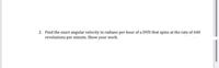 2. Find the exact angular velocity in radians per hour of a DVD that spins at the rate of 640
revolutions per minute. Show your work.
