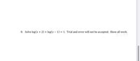 8. Solve log(x + 2) + log(x – 1) = 1. Trial and error will not be accepted. Show all work.
