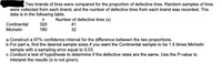 Two brands of tires were compared for the proportion of defective tires. Random samples of tires
were collected from each brand, and the number of defective tires from each brand was recorded. The
data is in the following table.
Number of defective tires (x)
41
32
n
Continental
Michelin
320
180
a.Construct a 97% confidence interval for the difference between the two proportions.
b.For part a, find the desired sample sizes if you want the Continental sample to be 1.5 times Michelin
sample with a sampling error equal to 0.03.
c. Conduct a test of hypothesis to determine if the defective rates are the same. Use the P-value to
interpret the results (a is not given).
