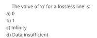 The value of 'a' for a lossless line is:
a) 0
b) 1
c) Infinity
d) Data insufficient
