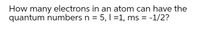 How many electrons in an atom can have the
quantum numbers n = 5, l =1, ms =
-1/2?
