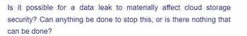 Is it possible for a data leak to materially affect cloud storage
security? Can anything be done to stop this, or is there nothing that
can be done?