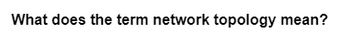 What does the term network topology mean?