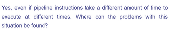 Yes, even if pipeline instructions take a different amount of time to
execute at different times. Where can the problems with this
situation be found?