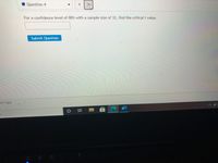 **Question 4**

For a confidence level of 80% with a sample size of 32, find the critical t value.

[Text Box]

**Submit Question Button**

---

This is an educational question on determining the critical t value for a given confidence level and sample size.

### Instructions:
- Use the given data: confidence level (80%) and sample size (32).
- To find the critical t value, refer to the t-distribution table or use a calculator that can compute t values.
- Enter your answer in the provided text box and click "Submit Question" to check your response.