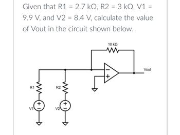 Given that R1 = 2.7 kQ, R2 = 3 kQ, V1
9.9 V, and V2 = 8.4 V, calculate the value
of Vout in the circuit shown below.
R1
V1
R2
ww
10 ΚΩ
www
+
=
Vout