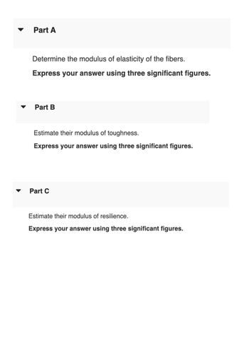 Part A
Determine the modulus of elasticity of the fibers.
Express your answer using three significant figures.
Part B
Estimate their modulus of toughness.
Express your answer using three significant figures.
Part C
Estimate their modulus of resilience.
Express your answer using three significant figures.