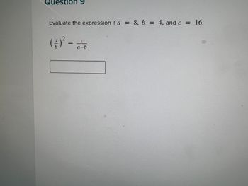 Question 9
Evaluate the expression if a = 8, b = 4, and c = 16.
(2)² - a-b