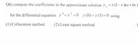 Q6) compute the coefficients in the approximate solution Y =x (1-x(a+bx
for the differential equation y"+x = 0 y (0) = y (1) = 0 using
(1) Collocation method
(2) Least square method
