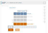 CHALLENGE
4.1.1: Add the two 4-bit numbers.
АCTVITY
382370.2120130.qx3zay7
Jump to level 1
1
Add 0 and 12
2
0 |o Carry bits
0 o 0O
4-bit number
4
4-bit number
5
6
Result number
1
2
3
6
Check
Next
D-
+
