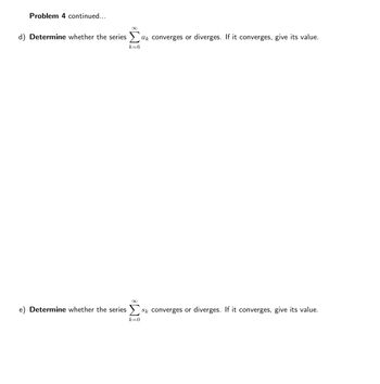 Problem 4 continued...
d) Determine whether the series > ak converges or diverges. If it converges, give its value.
k=6
e) Determine whether the series converges or diverges. If it converges, give its value.
k=0
Sk