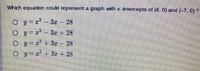 Which equation could represent a graph with x -intercepts of (4, 0) and (-7, 0) ?
O y=r'- 3r -
28
O y=-3r + 28
Oy=r+3r- 28
O y=r + 3r + 28
