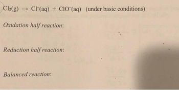 Cl₂(g) → Cl(aq) + CIO (aq) (under basic conditions)
Oxidation half reaction:
Reduction half reaction:
Balanced reaction: