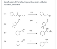 Classify each of the following reactions as an oxidation,
reduction, or neither.
???
a
(A)
HO.
OH
???
(B)
F
F
F
F
Он
???
(C)
OH
(D)
???
