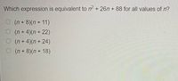 Which expression is equivalent to n2 + 26n + 88 for all values of n?
O (n + 8)(n + 11)
O (n + 4)(n + 22)
O (n + 4)(n + 24)
O (n + 8)(n + 18)
