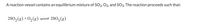 A reaction vessel contains an equilibrium mixture of SO2, O2, and SO3. The reaction proceeds such that:
2S0, (g) +0,(g) =
2SO3 (g)
