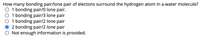 How many bonding pair/lone pair of electons surround the hydrogen atom in a water molecule?
O 1 bonding pair/0 lone pair.
1 bonding pair/3 lone pair
1 bonding pair/2 lone pair
2 bonding pair/2 lone pair
O Not enough information is provided.
